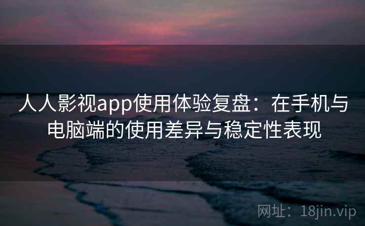 人人影视app使用体验复盘：在手机与电脑端的使用差异与稳定性表现