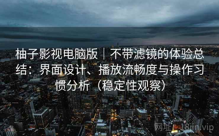 柚子影视电脑版｜不带滤镜的体验总结：界面设计、播放流畅度与操作习惯分析（稳定性观察）