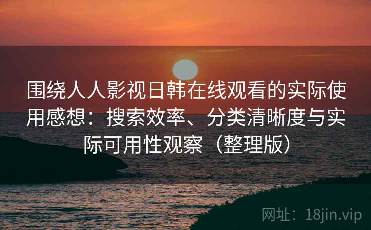 围绕人人影视日韩在线观看的实际使用感想:搜索效率、分类清晰度与实际可用性观察(整理版) 围绕人人影视日韩在线观看的实际使用感想:搜索效率、分类清晰度与实际可用性观察(整理版)