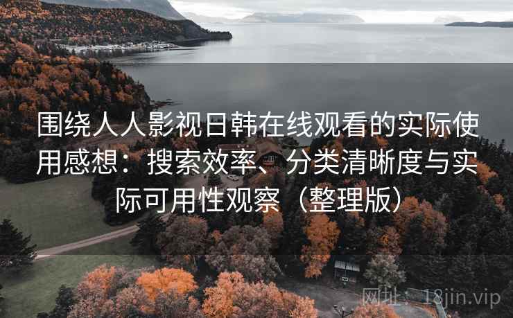 围绕人人影视日韩在线观看的实际使用感想:搜索效率、分类清晰度与实际可用性观察(整理版) 围绕人人影视日韩在线观看的实际使用感想:搜索效率、分类清晰度与实际可用性观察(整理版)