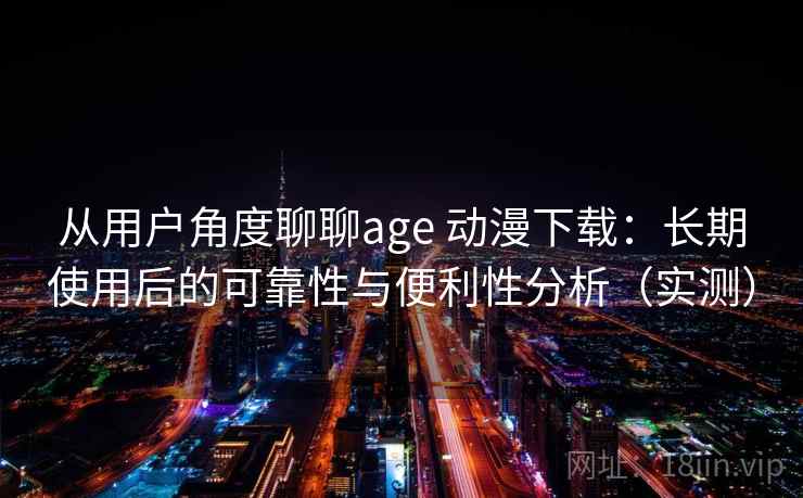 从用户角度聊聊age 动漫下载:长期使用后的可靠性与便利性分析(实测) 从用户角度聊聊age 动漫下载:长期使用后的可靠性与便利性分析(实测)