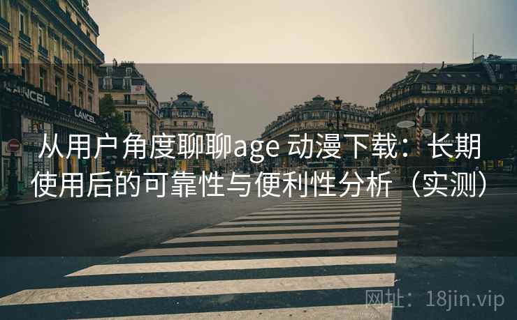 从用户角度聊聊age 动漫下载:长期使用后的可靠性与便利性分析(实测) 从用户角度聊聊age 动漫下载:长期使用后的可靠性与便利性分析(实测)