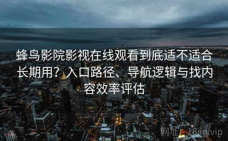 蜂鸟影院影视在线观看到底适不适合长期用？入口路径、导航逻辑与找内容效率评估