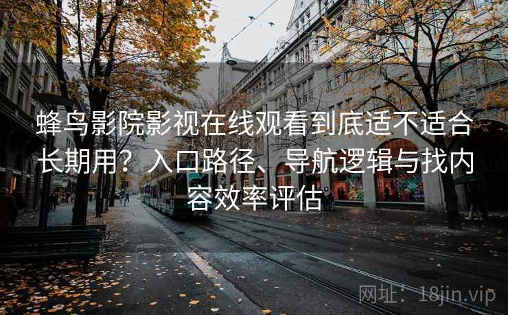 蜂鸟影院影视在线观看到底适不适合长期用？入口路径、导航逻辑与找内容效率评估
