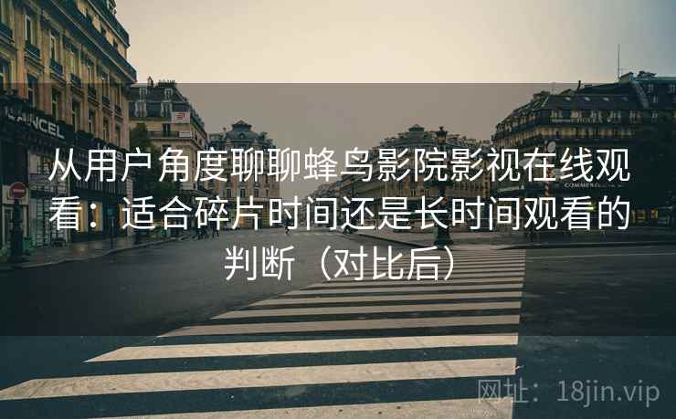 从用户角度聊聊蜂鸟影院影视在线观看：适合碎片时间还是长时间观看的判断（对比后）