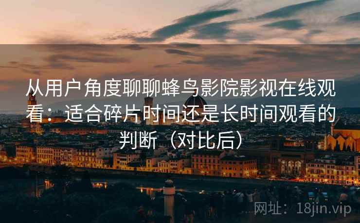 从用户角度聊聊蜂鸟影院影视在线观看：适合碎片时间还是长时间观看的判断（对比后）