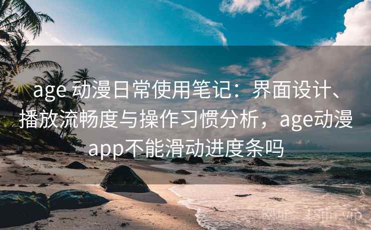 age 动漫日常使用笔记:界面设计、播放流畅度与操作习惯分析,age动漫app不能滑动进度条吗 age 动漫日常使用笔记:界面设计、播放流畅度与操作习惯分析,age动漫app不能滑动进度条吗