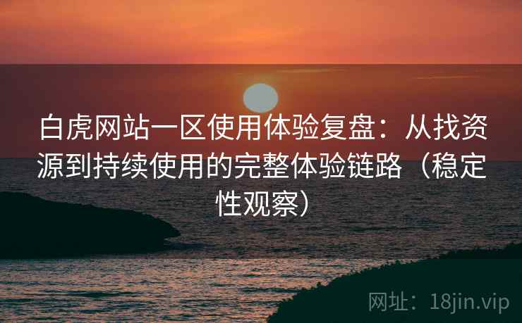 白虎网站一区使用体验复盘:从找资源到持续使用的完整体验链路(稳定性观察) 白虎网站一区使用体验复盘:从找资源到持续使用的完整体验链路(稳定性观察)