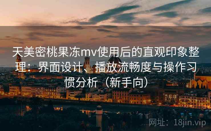 天美密桃果冻mv使用后的直观印象整理：界面设计、播放流畅度与操作习惯分析（新手向）