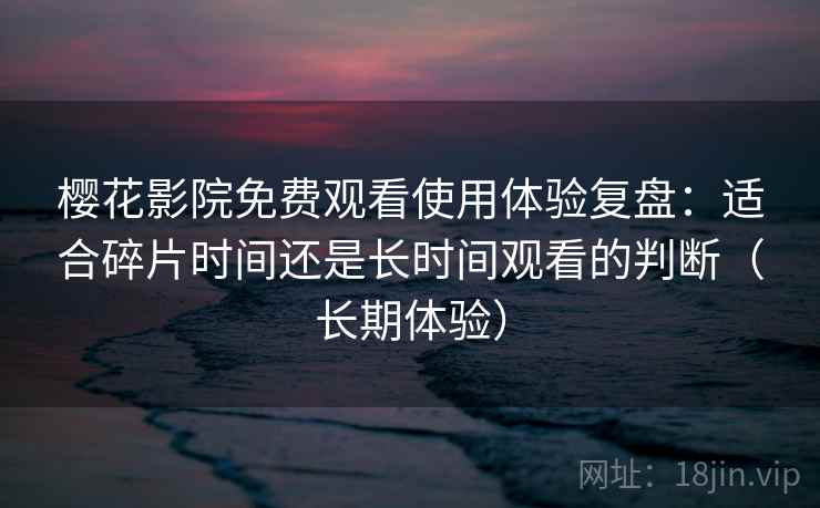 樱花影院免费观看使用体验复盘:适合碎片时间还是长时间观看的判断(长期体验) 樱花影院免费观看使用体验复盘:适合碎片时间还是长时间观看的判断(长期体验)