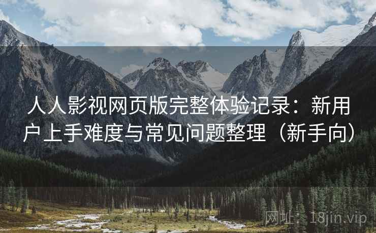 人人影视网页版完整体验记录:新用户上手难度与常见问题整理(新手向) 人人影视网页版完整体验记录:新用户上手难度与常见问题整理(新手向)