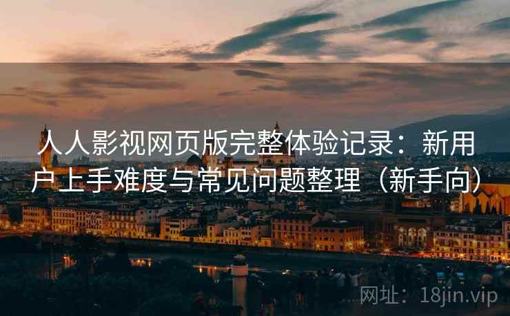 人人影视网页版完整体验记录:新用户上手难度与常见问题整理(新手向) 人人影视网页版完整体验记录:新用户上手难度与常见问题整理(新手向)