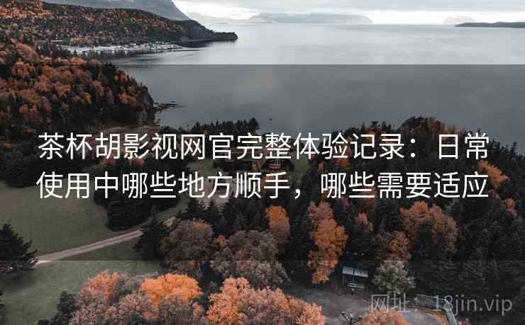 茶杯胡影视网官完整体验记录:日常使用中哪些地方顺手,哪些需要适应 茶杯胡影视网官完整体验记录:日常使用中哪些地方顺手,哪些需要适应