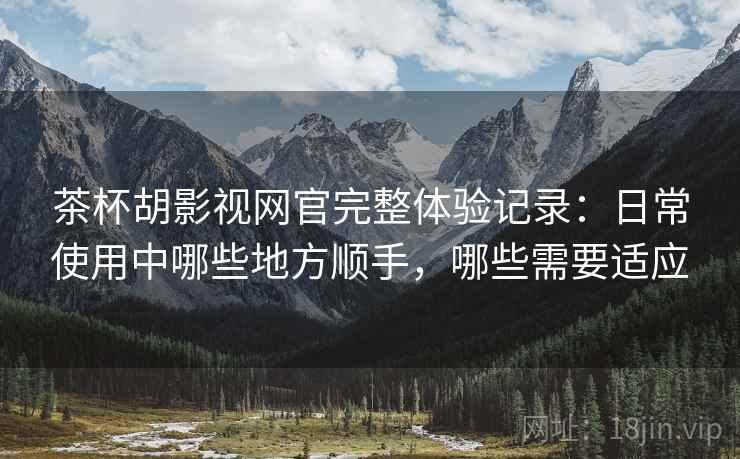 茶杯胡影视网官完整体验记录:日常使用中哪些地方顺手,哪些需要适应 茶杯胡影视网官完整体验记录:日常使用中哪些地方顺手,哪些需要适应