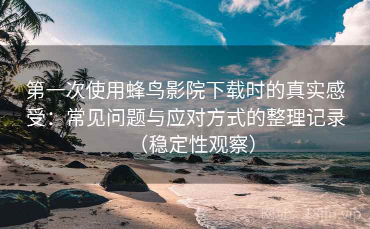 第一次使用蜂鸟影院下载时的真实感受:常见问题与应对方式的整理记录(稳定性观察) 第一次使用蜂鸟影院下载时的真实感受:常见问题与应对方式的整理记录(稳定性观察)