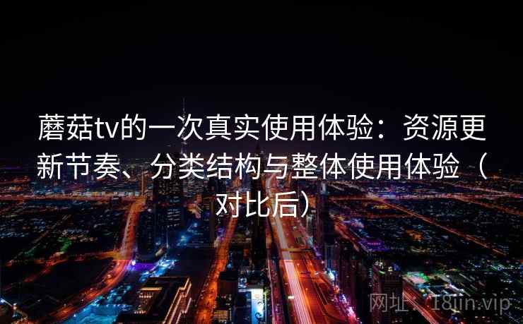 蘑菇tv的一次真实使用体验:资源更新节奏、分类结构与整体使用体验(对比后) 蘑菇tv的一次真实使用体验:资源更新节奏、分类结构与整体使用体验(对比后)