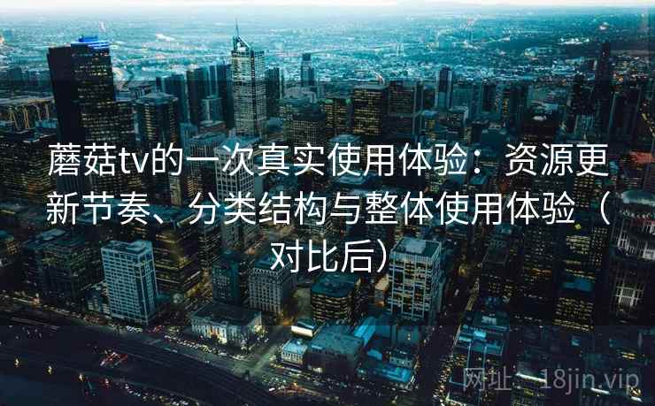 蘑菇tv的一次真实使用体验:资源更新节奏、分类结构与整体使用体验(对比后) 蘑菇tv的一次真实使用体验:资源更新节奏、分类结构与整体使用体验(对比后)