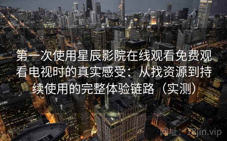 第一次使用星辰影院在线观看免费观看电视时的真实感受：从找资源到持续使用的完整体验链路（实测）
