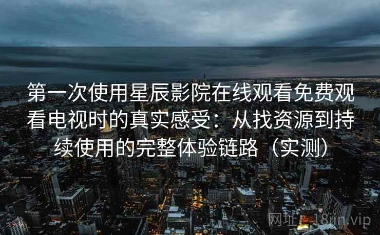 第一次使用星辰影院在线观看免费观看电视时的真实感受：从找资源到持续使用的完整体验链路（实测）
