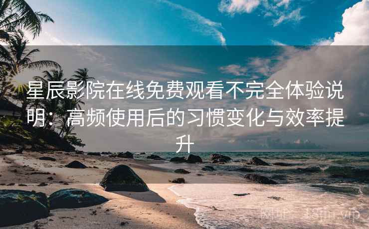 星辰影院在线免费观看不完全体验说明:高频使用后的习惯变化与效率提升 星辰影院在线免费观看不完全体验说明:高频使用后的习惯变化与效率提升